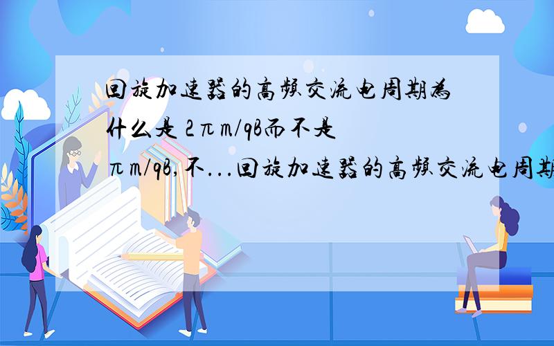 回旋加速器的高频交流电周期为什么是 2πm/qB而不是 πm/qB,不...回旋加速器的高频交流电周期为什么是 2πm/qB而不是 πm/qB,不是半周一加速么