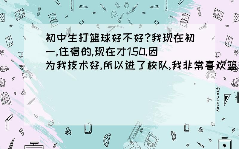 初中生打篮球好不好?我现在初一,住宿的,现在才150,因为我技术好,所以进了校队,我非常喜欢篮球,请问篮球可不可以让我高的,能不能减一下压力,我的爸爸是170,我妈妈是154,我会有多高?s我学习