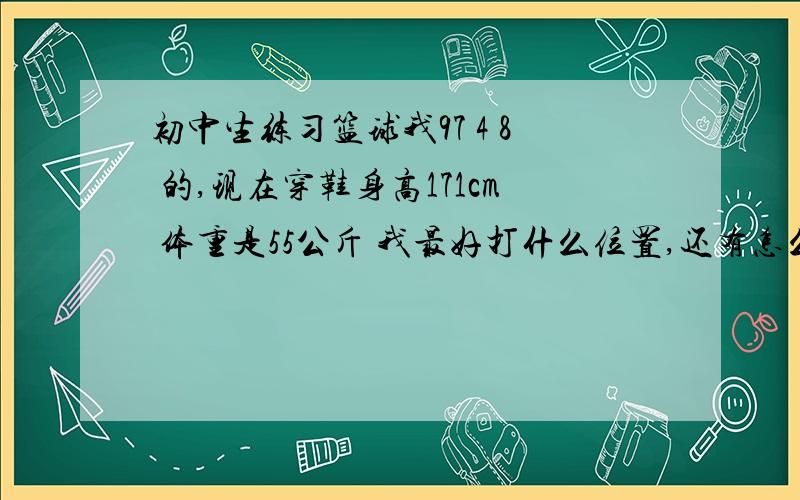 初中生练习篮球我97 4 8 的,现在穿鞋身高171cm 体重是55公斤 我最好打什么位置,还有怎么练习弹跳,每天连多长时间,Q913835713我……能……扣篮…………么