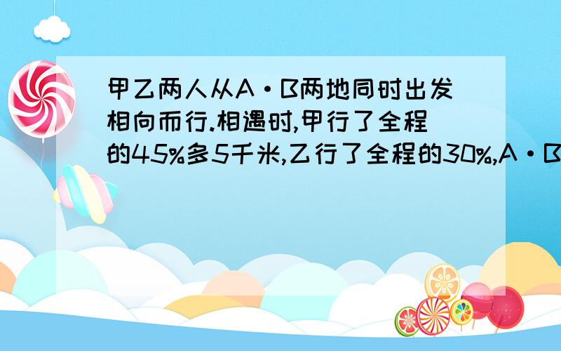 甲乙两人从A·B两地同时出发相向而行.相遇时,甲行了全程的45%多5千米,乙行了全程的30%,A·B两地相距多