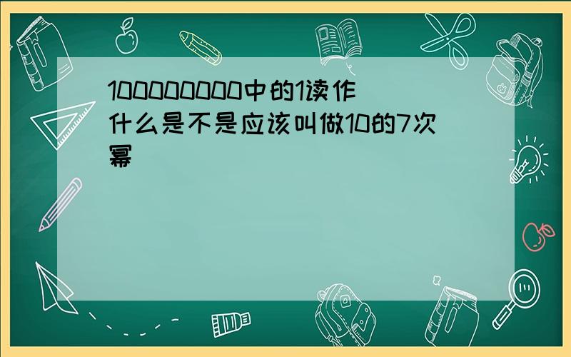 100000000中的1读作什么是不是应该叫做10的7次幂