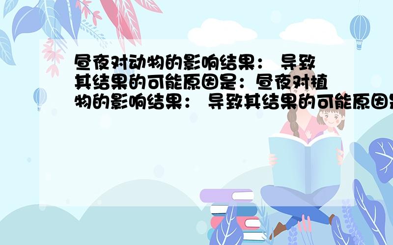 昼夜对动物的影响结果： 导致其结果的可能原因是：昼夜对植物的影响结果： 导致其结果的可能原因是：