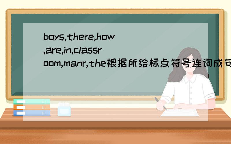 boys,there,how,are,in,classroom,manr,the根据所给标点符号连词成句
