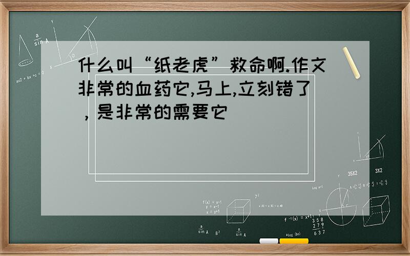 什么叫“纸老虎”救命啊.作文非常的血药它,马上,立刻错了，是非常的需要它