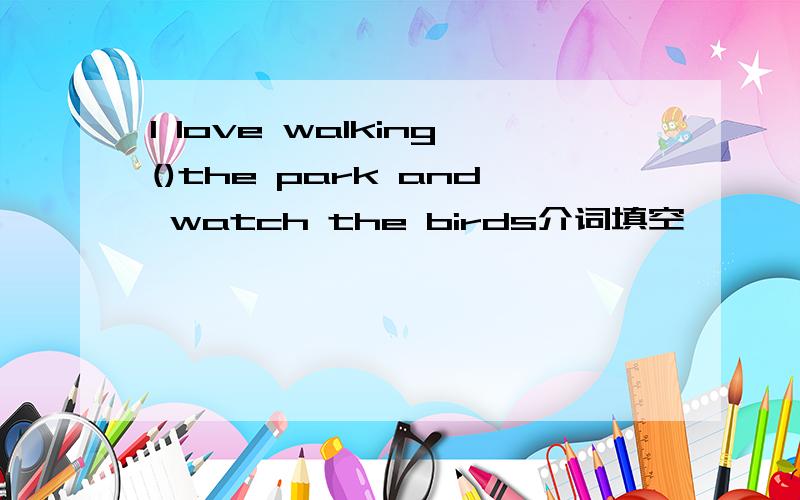I love walking()the park and watch the birds介词填空