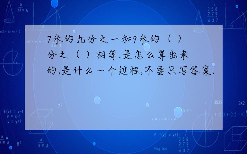 7米的九分之一和9米的（ ）分之（ ）相等.是怎么算出来的,是什么一个过程,不要只写答案.