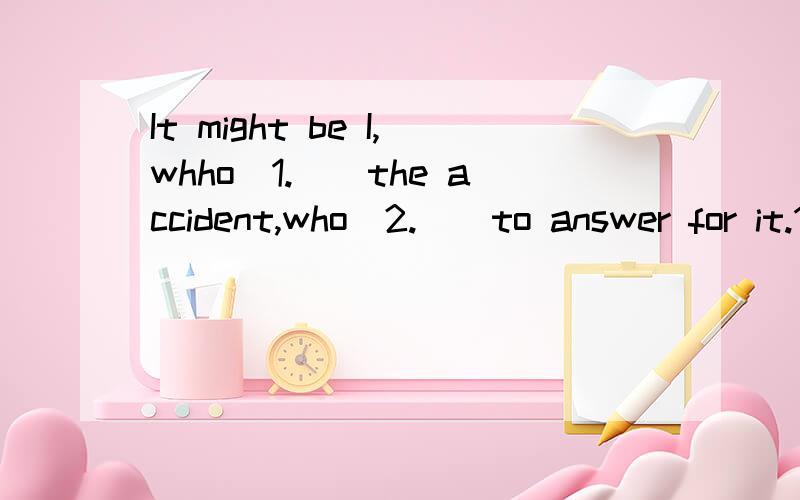 It might be I,whho_1.__the accident,who_2.__to answer for it.1.用have还是has2.用is还是am