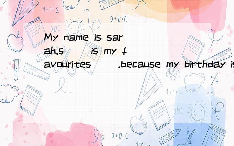 My name is sarah.s__ is my favourites __.because my birthday is j__20th.lt·s h__ and s__ .l can eat i__.l can s__on the w__ with my brother.我有许多英语不会,如果有,给100分