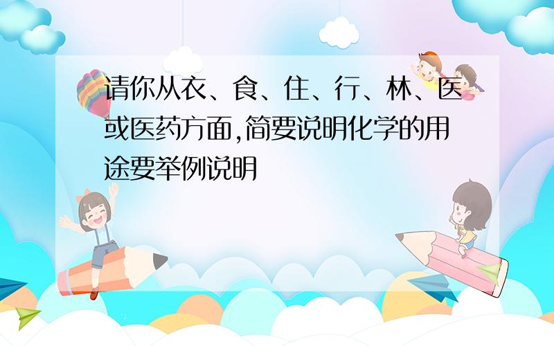 请你从衣、食、住、行、林、医或医药方面,简要说明化学的用途要举例说明