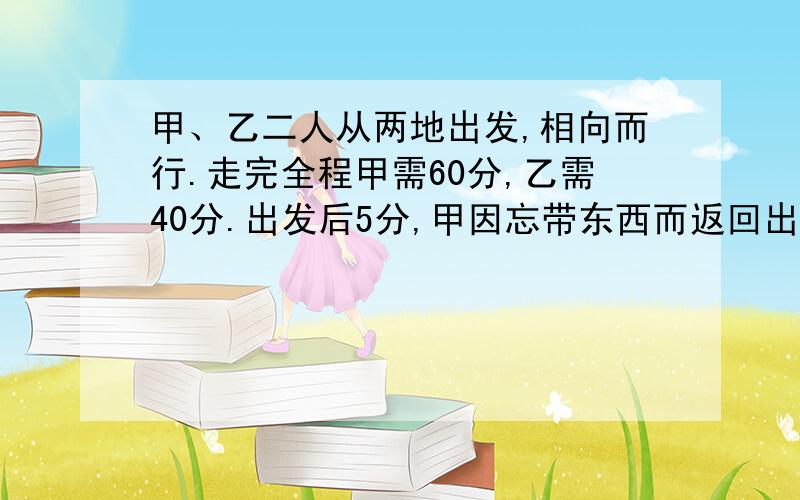 甲、乙二人从两地出发,相向而行.走完全程甲需60分,乙需40分.出发后5分,甲因忘带东西而返回出发点,取东西又耽误5分.甲在出发后多长时间两人相遇?