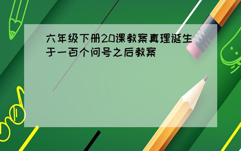 六年级下册20课教案真理诞生于一百个问号之后教案