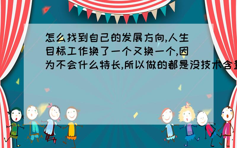 怎么找到自己的发展方向,人生目标工作换了一个又换一个,因为不会什么特长,所以做的都是没技术含量的工作,操作工,职工,普通员工,服务员,收银员,.08年高考结束没继续读书,开始直接工作,