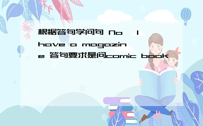 根据答句学问句 No, I have a magazine 答句要求是问comic book