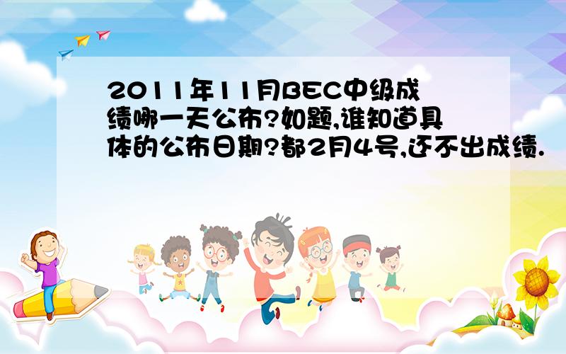 2011年11月BEC中级成绩哪一天公布?如题,谁知道具体的公布日期?都2月4号,还不出成绩.