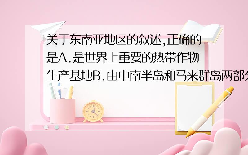 关于东南亚地区的叙述,正确的是A.是世界上重要的热带作物生产基地B.由中南半岛和马来群岛两部分组成C.整个地区都是热带雨林气候D.处在两大洲和两大洋的“十字路口”,地理位置重要不好