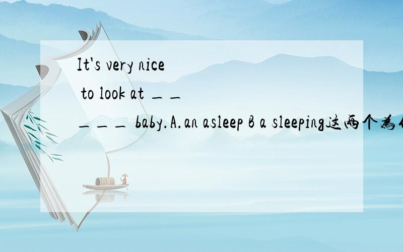 It's very nice to look at _____ baby.A.an asleep B a sleeping这两个为什么选B?是不是动名词做表语?然后抽象或者经常的动作用动名词做表语,具体某次动作用不定式做表语?是不是因为这个?但是asleep也是adj