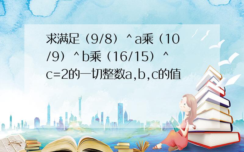 求满足（9/8）＾a乘（10/9）＾b乘（16/15）＾c=2的一切整数a,b,c的值