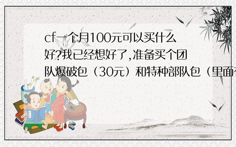 cf一个月100元可以买什么好?我已经想好了,准备买个团队爆破包（30元）和特种部队包（里面有烟雾头和闪光眼镜）60元,还有10元不知道买什么好,还有闪光眼镜可以不买其他两样必须买,求大神