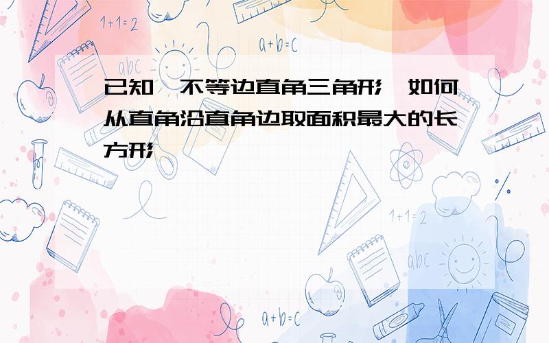 已知一不等边直角三角形,如何从直角沿直角边取面积最大的长方形