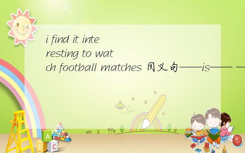 i find it interesting to watch football matches 同义句——is—— ——me—— —— football matches.