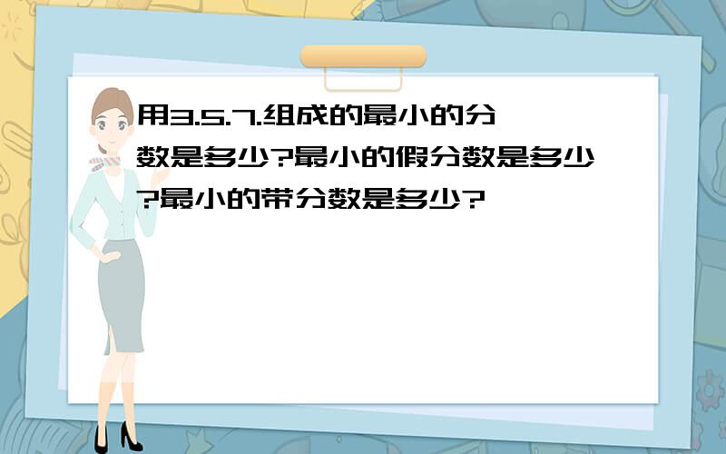 用3.5.7.组成的最小的分数是多少?最小的假分数是多少?最小的带分数是多少?