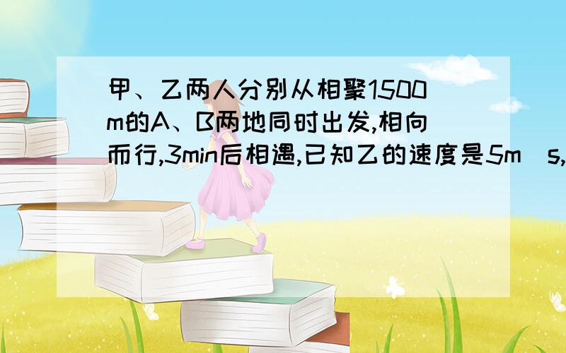 甲、乙两人分别从相聚1500m的A、B两地同时出发,相向而行,3min后相遇,已知乙的速度是5m／s,用方程解