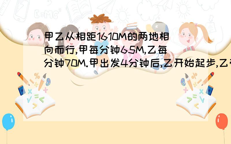 甲乙从相距1610M的两地相向而行,甲每分钟65M,乙每分钟70M.甲出发4分钟后,乙开始起步,乙带了狗和乙同,狗每分钟150M,狗遇到甲掉头向乙跑,遇到乙向甲跑.直到甲乙相遇为止.狗跑了几米?