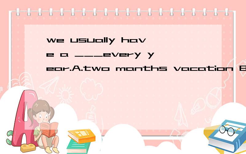 we usually have a ___every year.A.two manths vacation B.two-month vacationC.two months vacationsD.two months'vacations