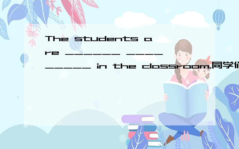 The students are ______ _________ in the classroom.同学们正在教室里静静地读书