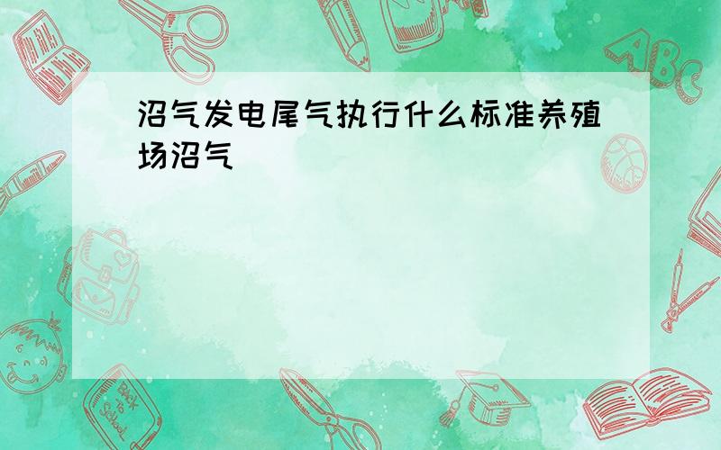 沼气发电尾气执行什么标准养殖场沼气