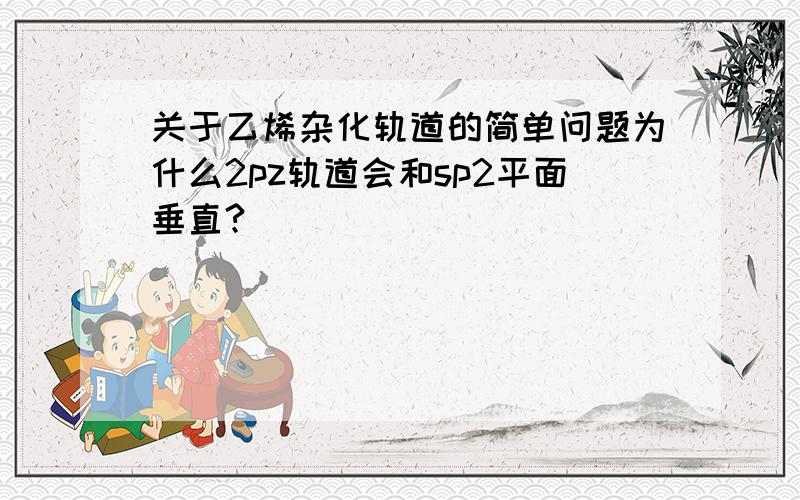 关于乙烯杂化轨道的简单问题为什么2pz轨道会和sp2平面垂直?