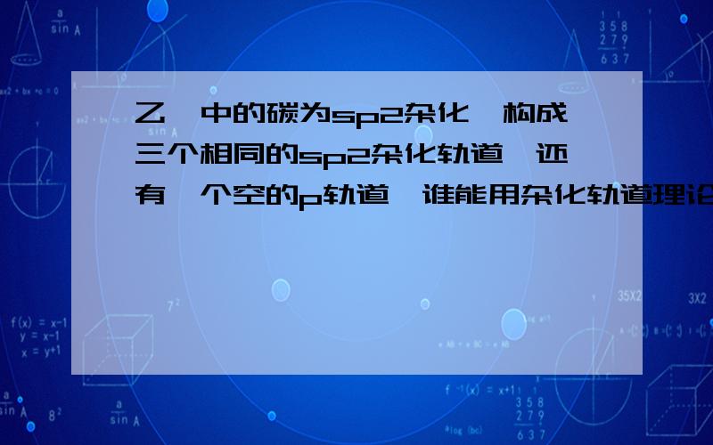 乙烯中的碳为sp2杂化,构成三个相同的sp2杂化轨道,还有一个空的p轨道,谁能用杂化轨道理论阐述一下怎么形成了一个sigema键和一个π键,说的好,我去吃饭了