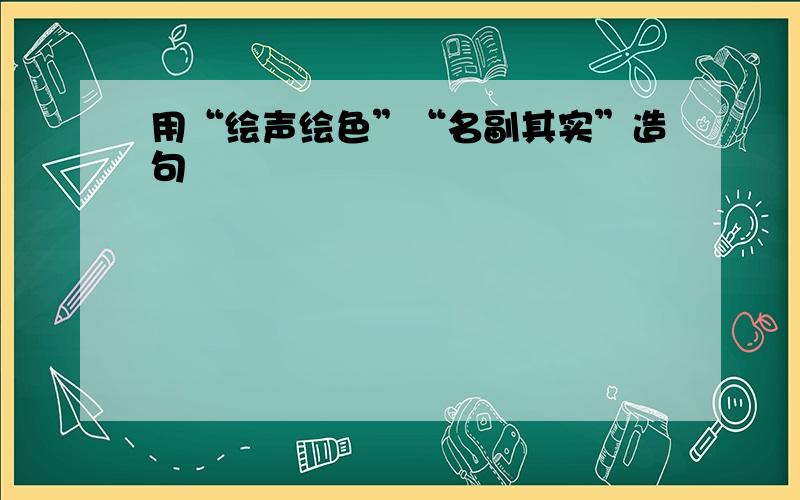 用“绘声绘色”“名副其实”造句