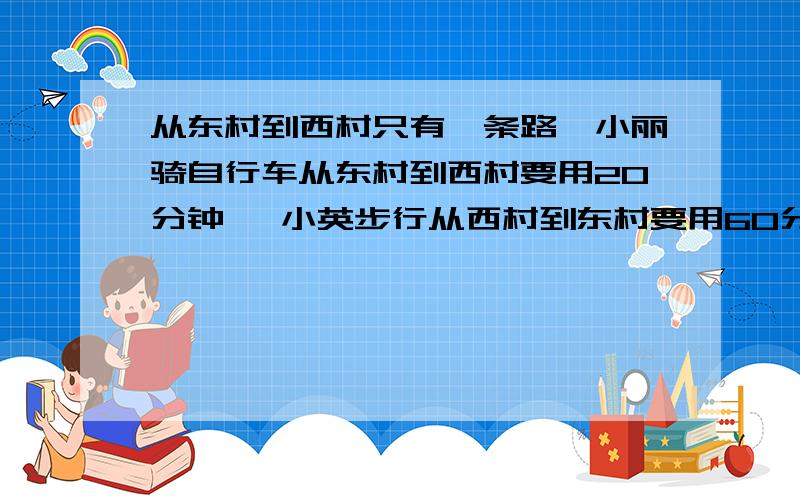 从东村到西村只有一条路,小丽骑自行车从东村到西村要用20分钟 ,小英步行从西村到东村要用60分钟.以知骑自行车每分钟比步行多6分之1千米,东西两村之间的路程是多少千米