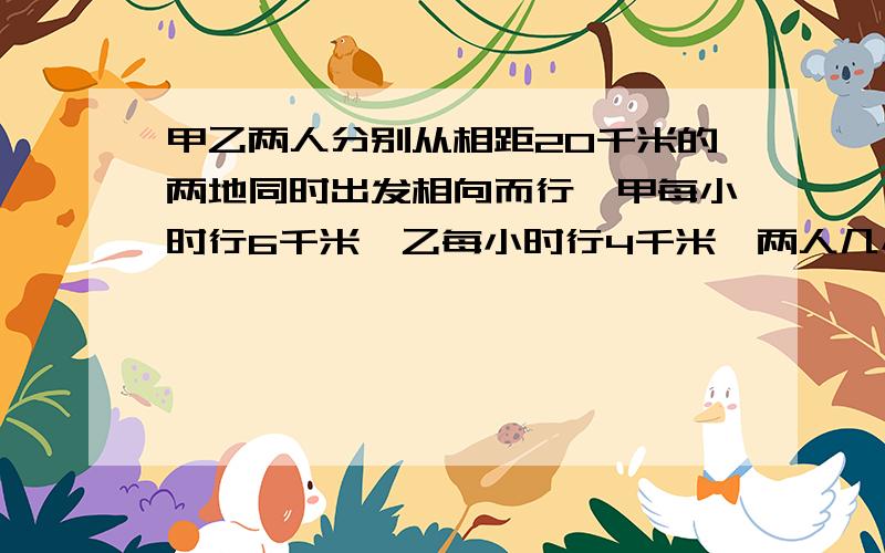 甲乙两人分别从相距20千米的两地同时出发相向而行,甲每小时行6千米,乙每小时行4千米,两人几小时后相遇