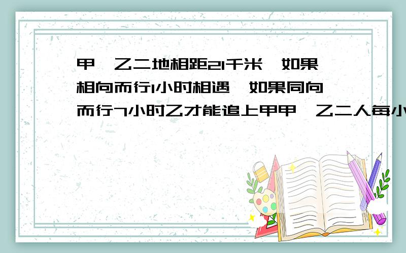 甲、乙二地相距21千米,如果相向而行1小时相遇,如果同向而行7小时乙才能追上甲甲、乙二人每小时各行多少千米?