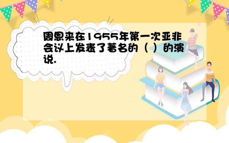 周恩来在1955年第一次亚非会议上发表了著名的（ ）的演说.