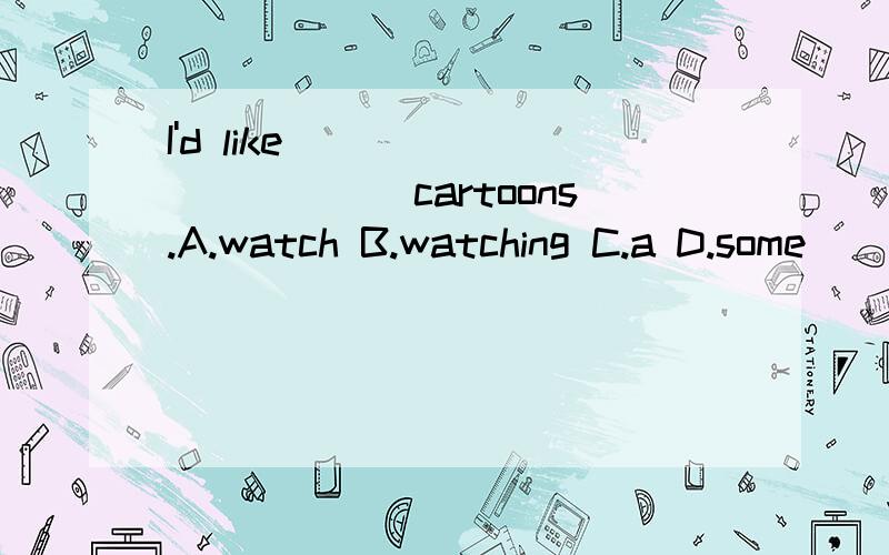 I'd like ___________cartoons.A.watch B.watching C.a D.some
