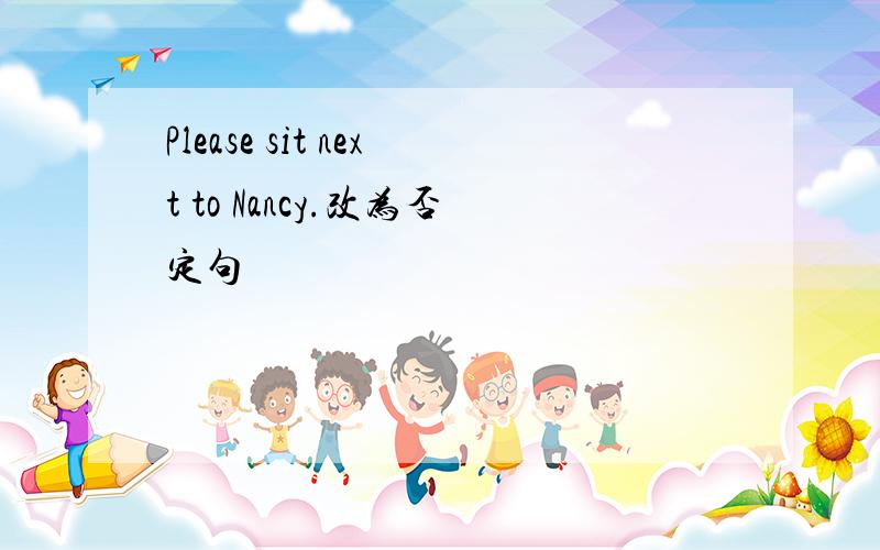 Please sit next to Nancy.改为否定句