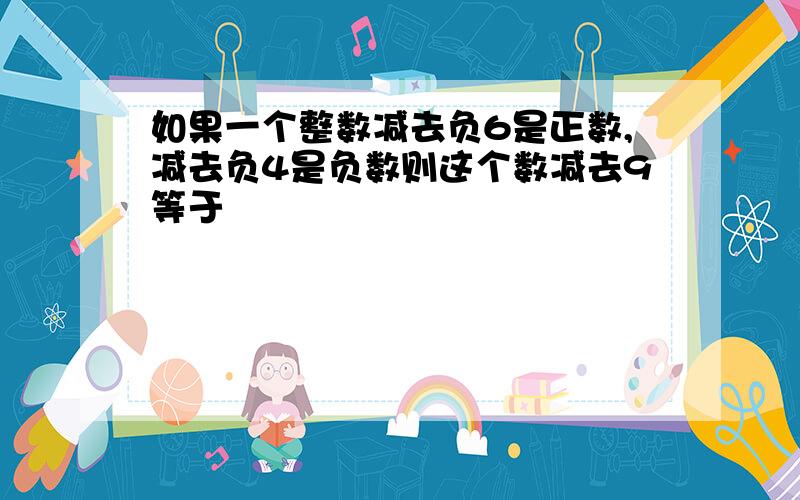 如果一个整数减去负6是正数,减去负4是负数则这个数减去9等于