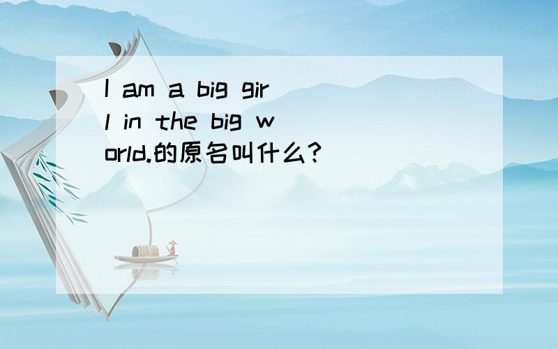 I am a big girl in the big world.的原名叫什么?