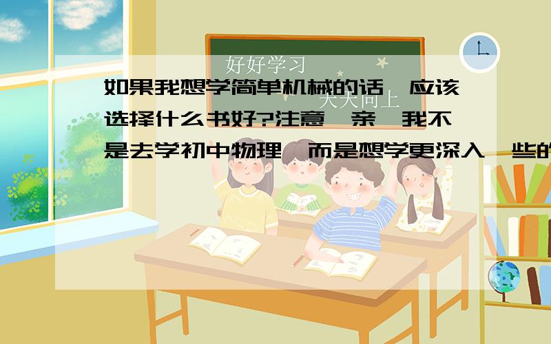 如果我想学简单机械的话,应该选择什么书好?注意,亲,我不是去学初中物理,而是想学更深入一些的,比如齿轮、三连杆、四连杆那样的