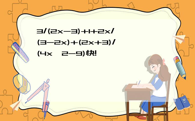 3/(2x-3)+1+2x/(3-2x)+(2x+3)/(4x^2-9)快!