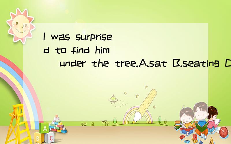 I was surprised to find him _ under the tree.A.sat B.seating C.to sit D.seated