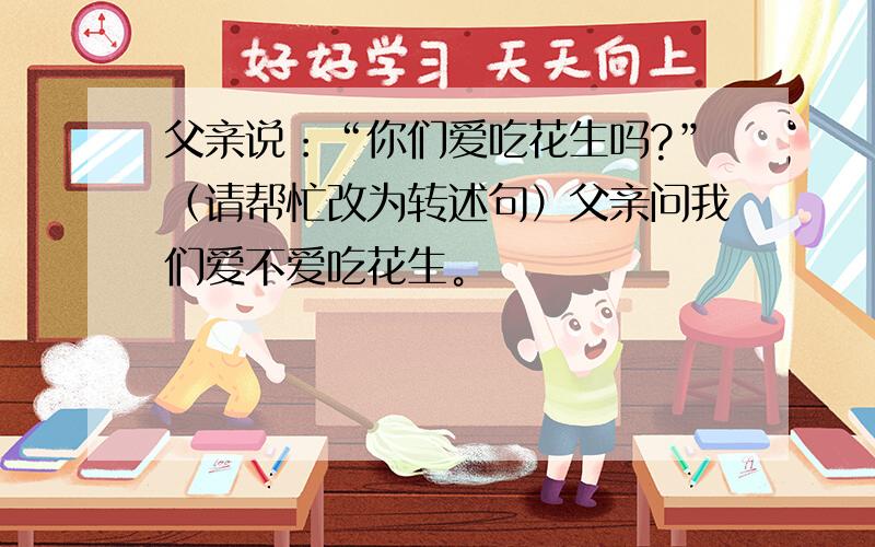 父亲说：“你们爱吃花生吗?”（请帮忙改为转述句）父亲问我们爱不爱吃花生。