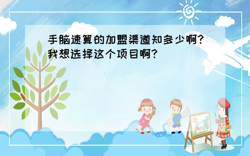 手脑速算的加盟渠道知多少啊?我想选择这个项目啊?