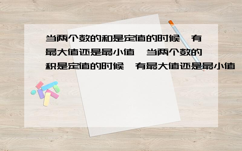 当两个数的和是定值的时候,有最大值还是最小值,当两个数的积是定值的时候,有最大值还是最小值