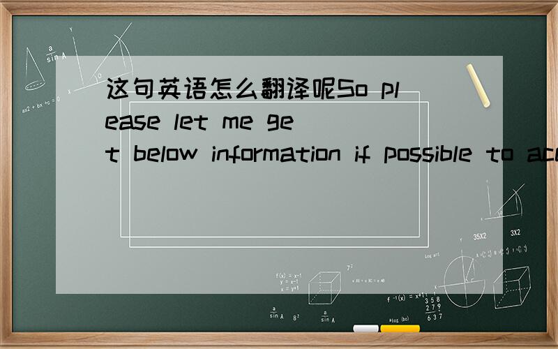 这句英语怎么翻译呢So please let me get below information if possible to access exactly.谢谢鄙视机翻。不要脸谢谢手翻