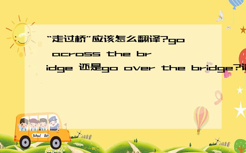 “走过桥”应该怎么翻译?go across the bridge 还是go over the bridge?请顺便讲讲这两个介词用法区别?