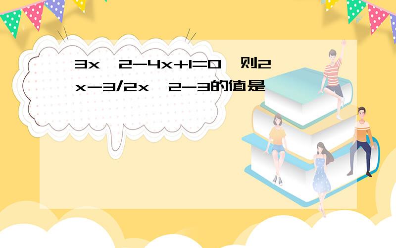 3x^2-4x+1=0,则2x-3/2x^2-3的值是